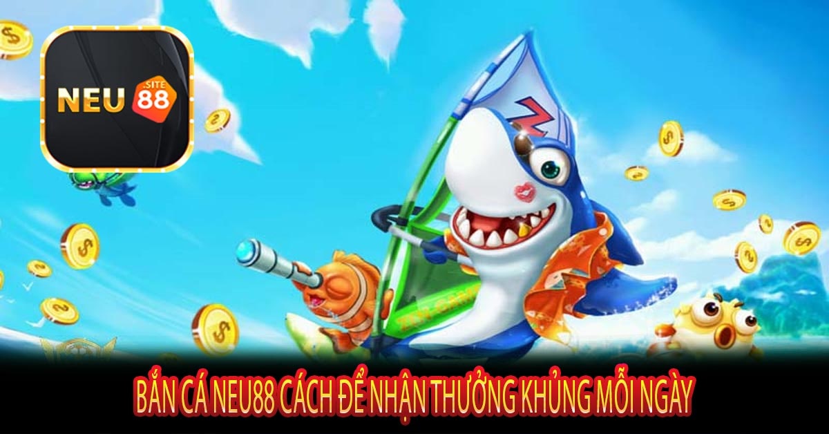 Bắn Cá NEU88 Cách Để Nhận Thưởng Khủng Mỗi Ngày