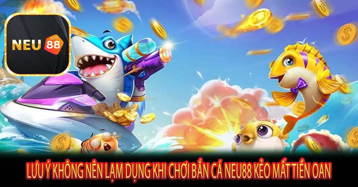 Lưu Ý Không Nên Lạm Dụng Khi Chơi Bắn Cá NEU88 Kẻo Mất Tiền Oan